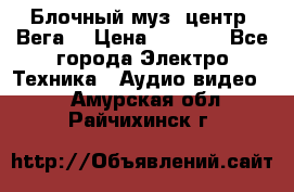 Блочный муз. центр “Вега“ › Цена ­ 8 999 - Все города Электро-Техника » Аудио-видео   . Амурская обл.,Райчихинск г.